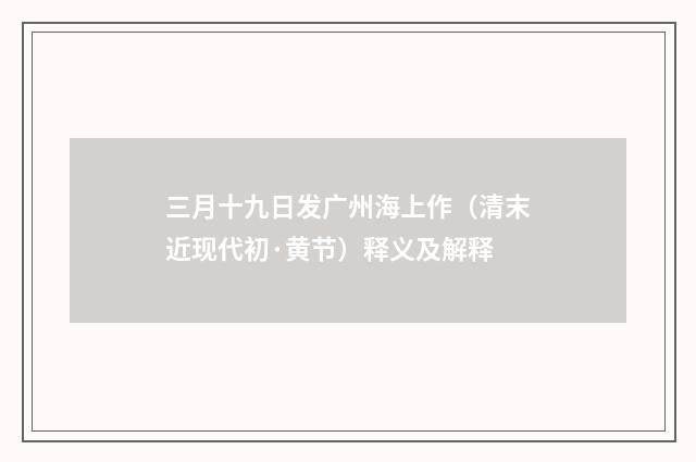 三月十九日发广州海上作（清末近现代初·黄节）释义及解释