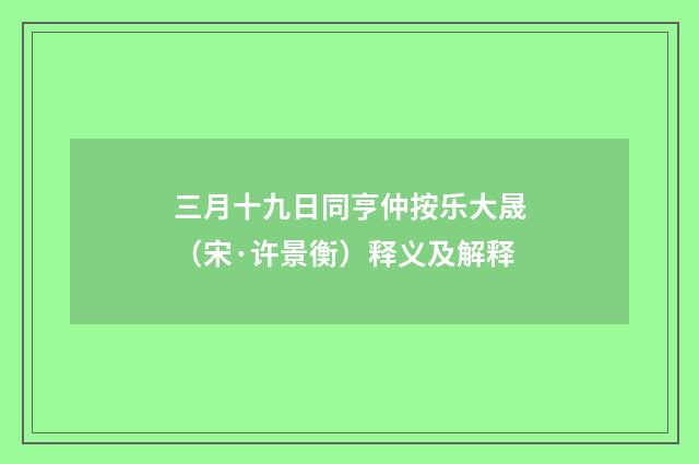 三月十九日同亨仲按乐大晟（宋·许景衡）释义及解释