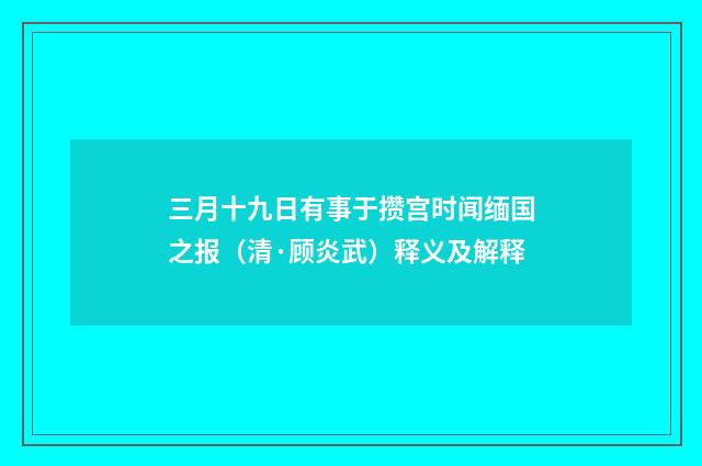 三月十九日有事于攒宫时闻缅国之报（清·顾炎武）释义及解释