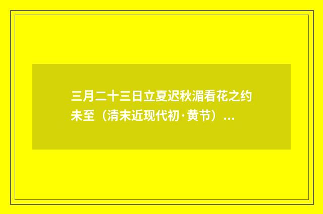 三月二十三日立夏迟秋湄看花之约未至（清末近现代初·黄节）释义及解释