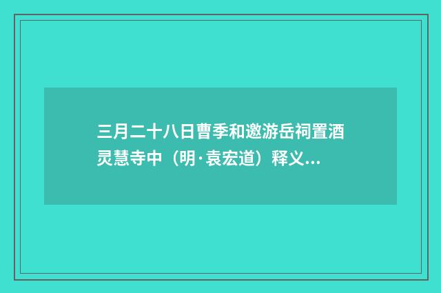 三月二十八日曹季和邀游岳祠置酒灵慧寺中（明·袁宏道）释义及解释