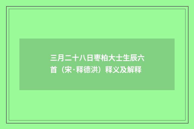 三月二十八日枣柏大士生辰六首（宋·释德洪）释义及解释