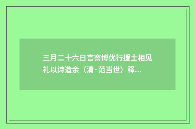 三月二十六日言謇博优行援士相见礼以诗造余（清·范当世）释义及解释