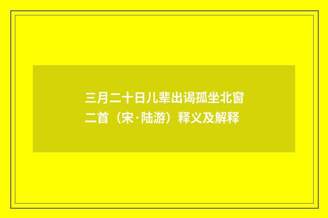 三月二十日儿辈出谒孤坐北窗二首（宋·陆游）释义及解释