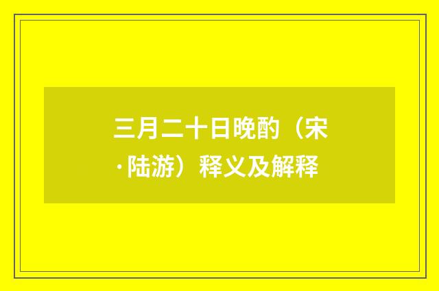 三月二十日晚酌（宋·陆游）释义及解释