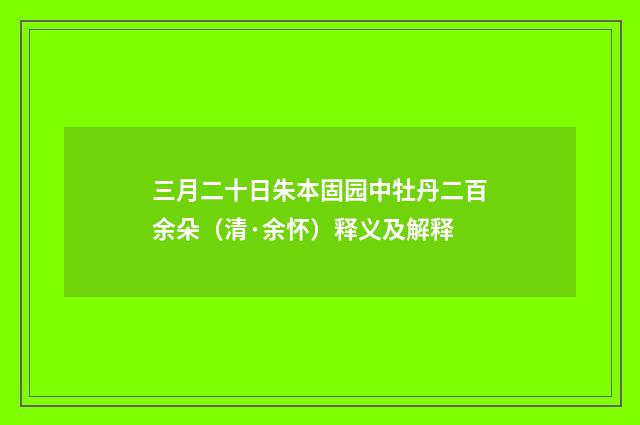 三月二十日朱本固园中牡丹二百余朵（清·余怀）释义及解释