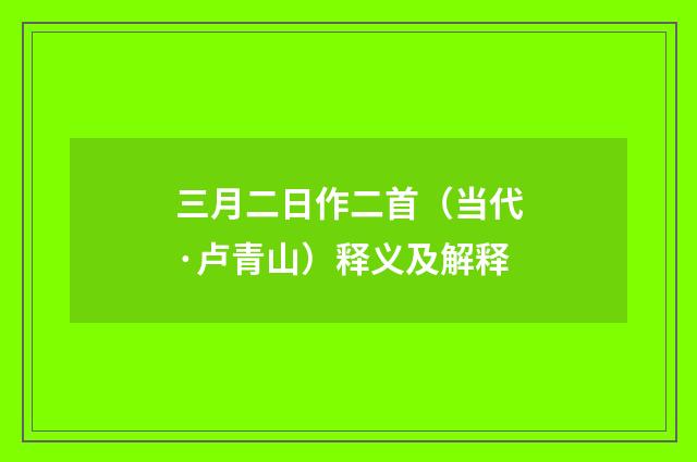 三月二日作二首（当代·卢青山）释义及解释