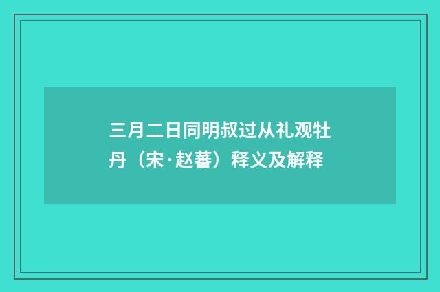 三月二日同明叔过从礼观牡丹（宋·赵蕃）释义及解释