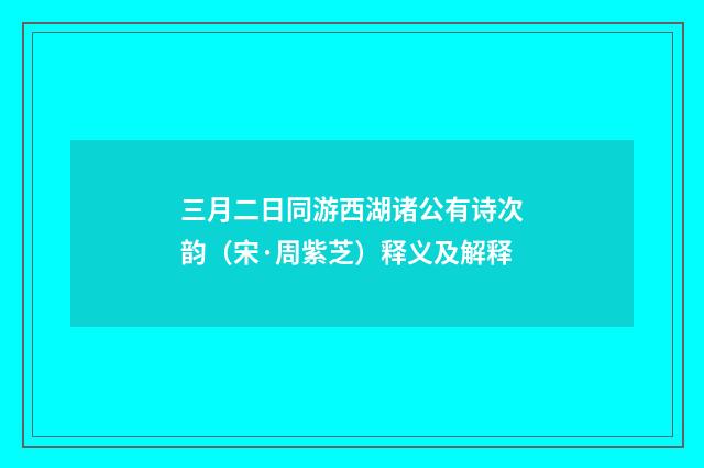 三月二日同游西湖诸公有诗次韵（宋·周紫芝）释义及解释