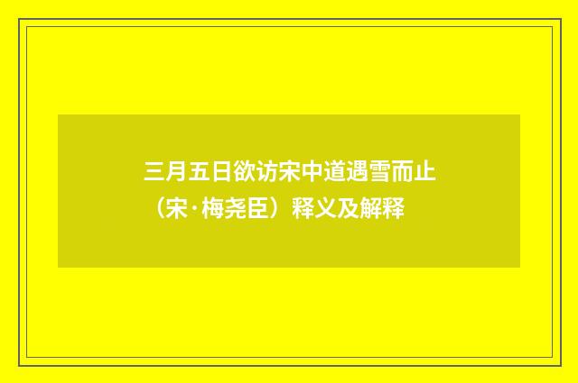 三月五日欲访宋中道遇雪而止（宋·梅尧臣）释义及解释