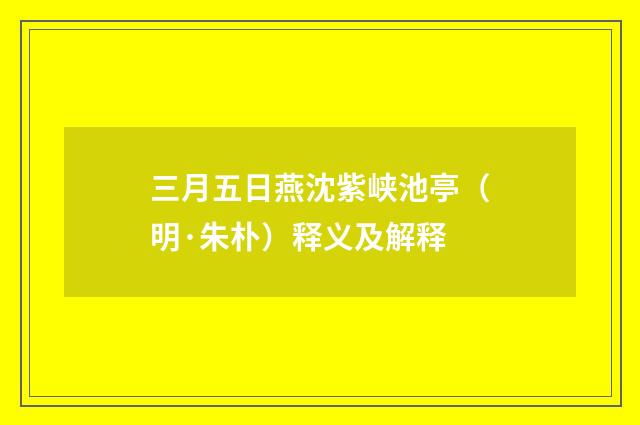 三月五日燕沈紫峡池亭（明·朱朴）释义及解释