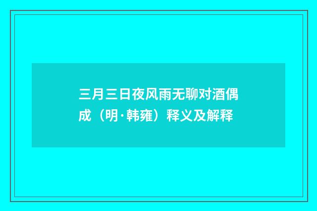 三月三日夜风雨无聊对酒偶成（明·韩雍）释义及解释