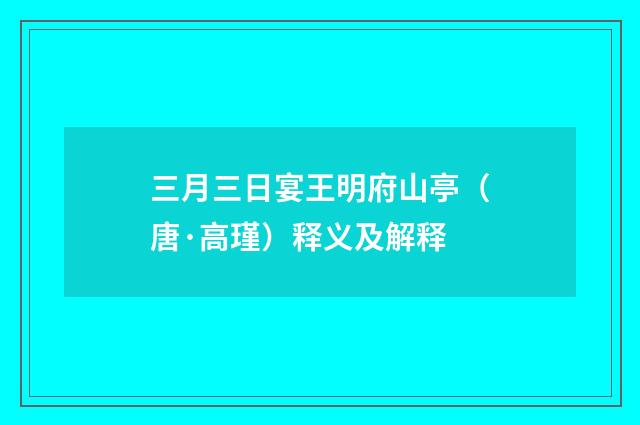 三月三日宴王明府山亭（唐·高瑾）释义及解释