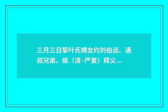 三月三日挈叶氏甥女约刘伯远、通叔兄弟、侯（清·严复）释义及解释