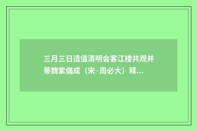 三月三日适值清明会客江楼共观并蒂魏紫偶成（宋·周必大）释义及解释