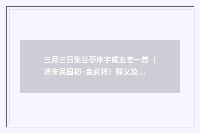 三月三日集兰亭序字成五言一首（清末民国初·金武祥）释义及解释
