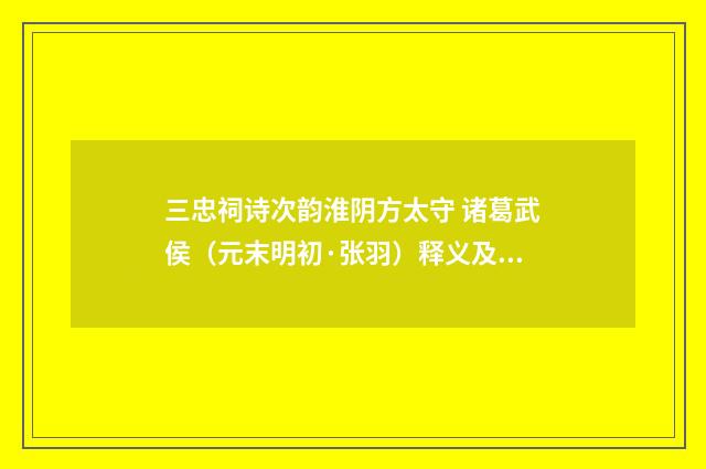 三忠祠诗次韵淮阴方太守 诸葛武侯（元末明初·张羽）释义及解释
