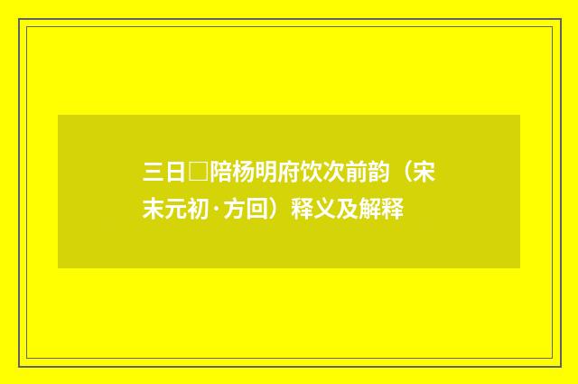 三日□陪杨明府饮次前韵（宋末元初·方回）释义及解释