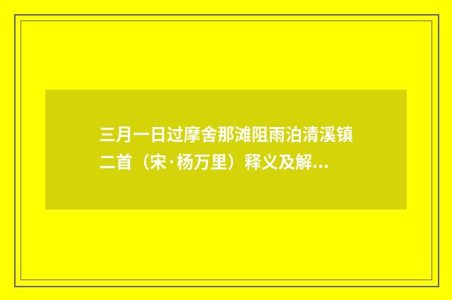 三月一日过摩舍那滩阻雨泊清溪镇二首（宋·杨万里）释义及解释