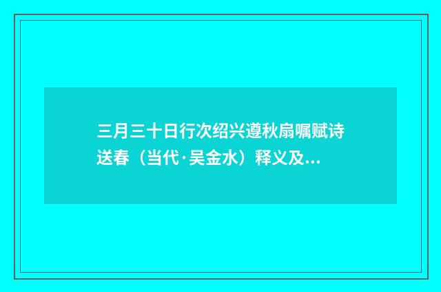 三月三十日行次绍兴遵秋扇嘱赋诗送春（当代·吴金水）释义及解释