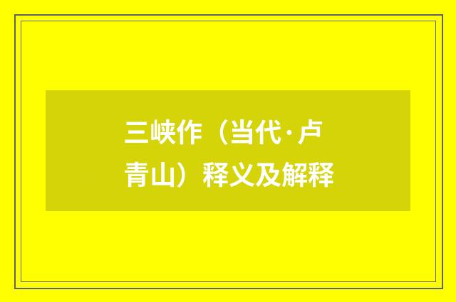 三峡作（当代·卢青山）释义及解释