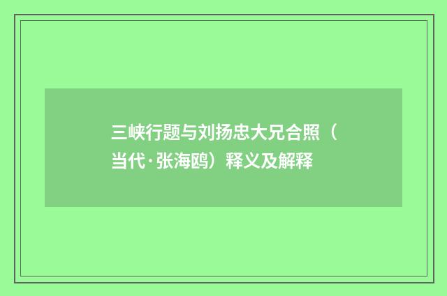 三峡行题与刘扬忠大兄合照（当代·张海鸥）释义及解释