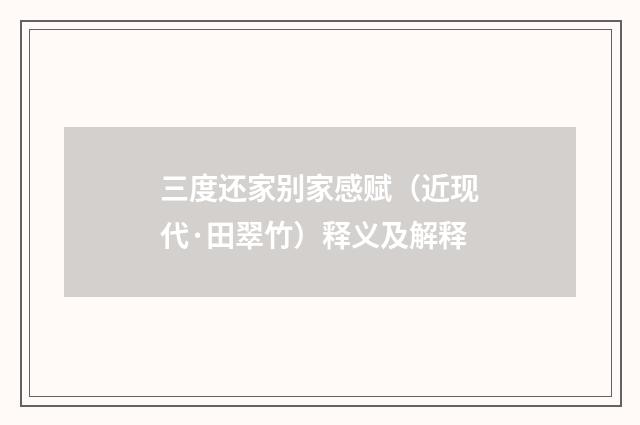 三度还家别家感赋（近现代·田翠竹）释义及解释