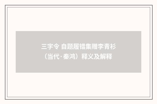 三字令 自题履错集赠李青衫（当代·秦鸿）释义及解释