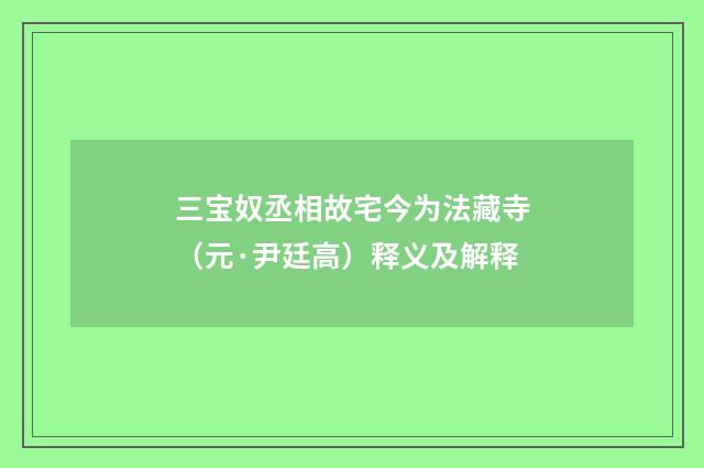 三宝奴丞相故宅今为法藏寺（元·尹廷高）释义及解释