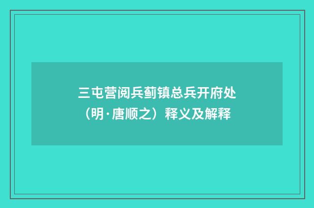 三屯营阅兵蓟镇总兵开府处（明·唐顺之）释义及解释