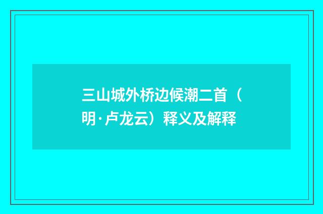 三山城外桥边候潮二首（明·卢龙云）释义及解释