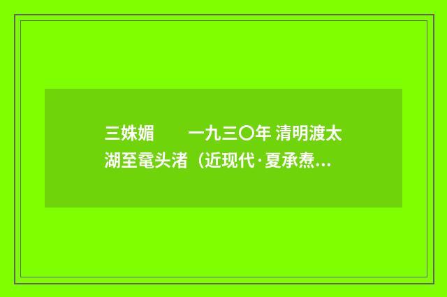 三姝媚　　一九三〇年 清明渡太湖至鼋头渚（近现代·夏承焘）释义及解释