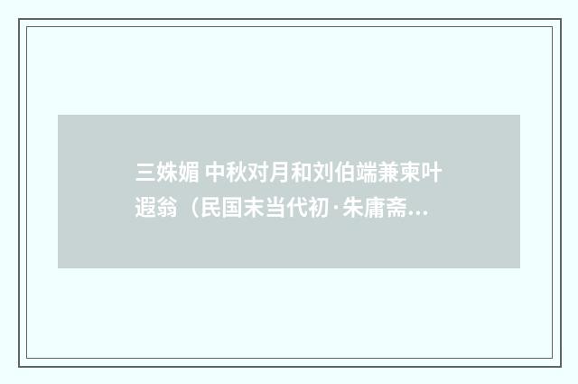三姝媚 中秋对月和刘伯端兼柬叶遐翁（民国末当代初·朱庸斋）释义及解释