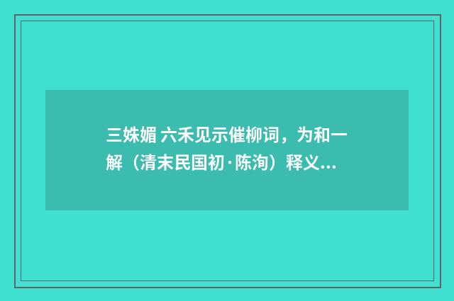 三姝媚 六禾见示催柳词，为和一解（清末民国初·陈洵）释义及解释