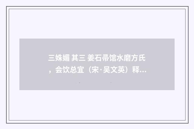 三姝媚 其三 姜石帚馆水磨方氏，会饮总宜（宋·吴文英）释义及解释