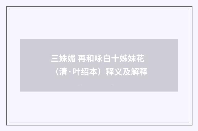 三姝媚 再和咏白十姊妹花（清·叶绍本）释义及解释