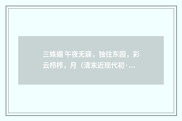 三姝媚 午夜无寐，独往东园，彩云栉栉，月（清末近现代初·周岸登）释义及解释