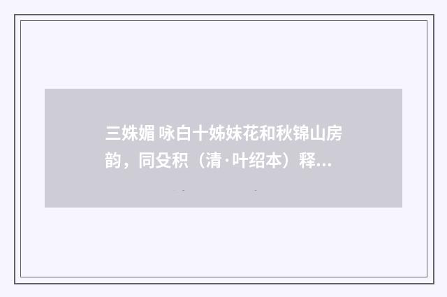 三姝媚 咏白十姊妹花和秋锦山房韵，同殳积（清·叶绍本）释义及解释