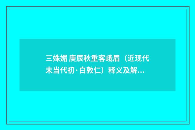 三姝媚 庚辰秋重客峨眉（近现代末当代初·白敦仁）释义及解释