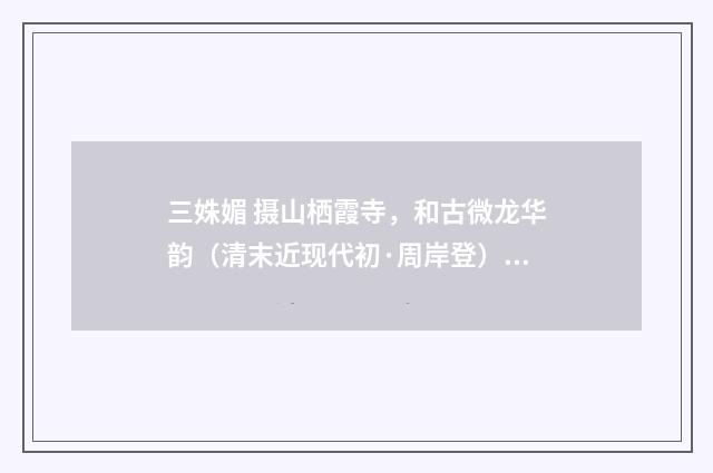 三姝媚 摄山栖霞寺，和古微龙华韵（清末近现代初·周岸登）释义及解释