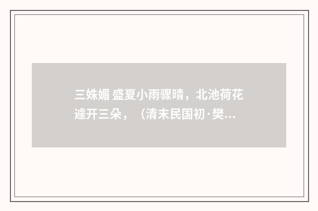 三姝媚 盛夏小雨骤晴，北池荷花遽开三朵，（清末民国初·樊增祥）释义及解释