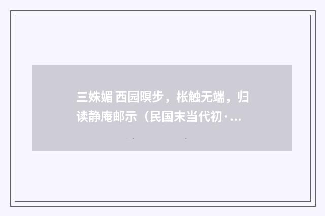 三姝媚 西园暝步，枨触无端，归读静庵邮示（民国末当代初·朱庸斋）释义及解释