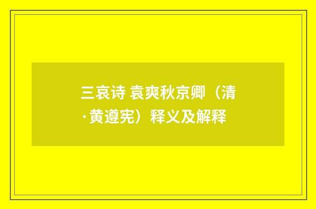 三哀诗 袁爽秋京卿（清·黄遵宪）释义及解释