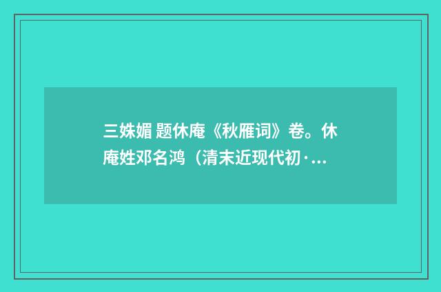 三姝媚 题休庵《秋雁词》卷。休庵姓邓名鸿（清末近现代初·赵熙）释义及解释