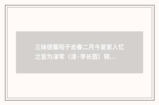 三妹德馨殁于去春二月今夏家人忆之皆为涕零（清·李长霞）释义及解释