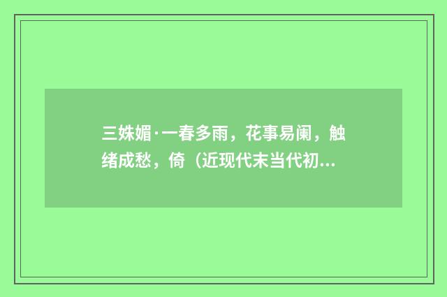 三姝媚·一春多雨，花事易阑，触绪成愁，倚（近现代末当代初·袁荣法）释义及解释