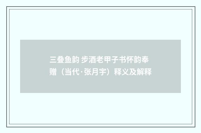 三叠鱼韵 步酒老甲子书怀韵奉赠（当代·张月宇）释义及解释