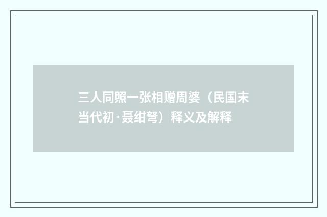 三人同照一张相赠周婆（民国末当代初·聂绀弩）释义及解释