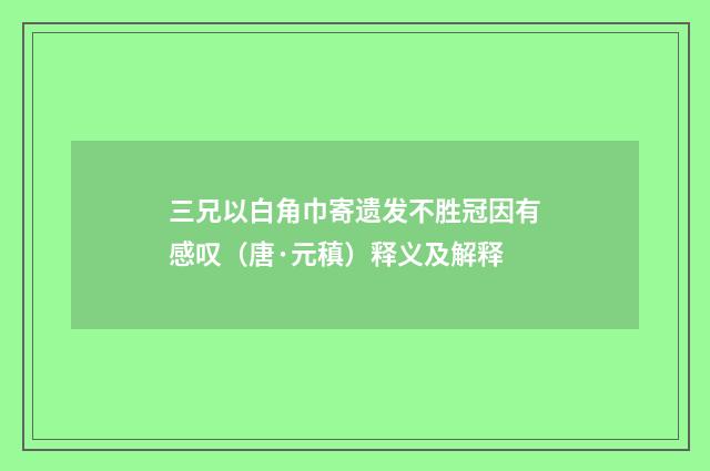 三兄以白角巾寄遗发不胜冠因有感叹（唐·元稹）释义及解释