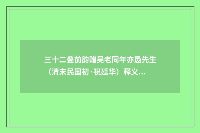 三十二叠前韵赠吴老同年亦愚先生（清末民国初·祝廷华）释义及解释